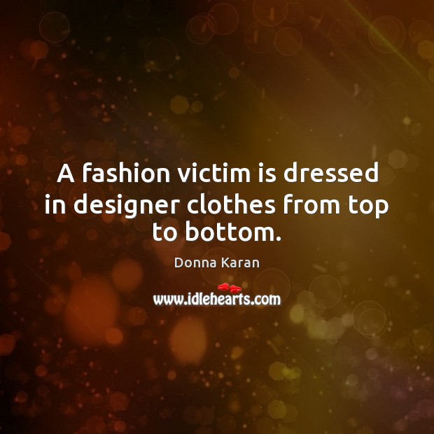 A fashion victim is dressed in designer clothes from top to bottom. Donna Karan Picture Quote