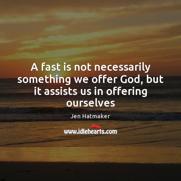 A fast is not necessarily something we offer God, but it assists us in offering ourselves Jen Hatmaker Picture Quote