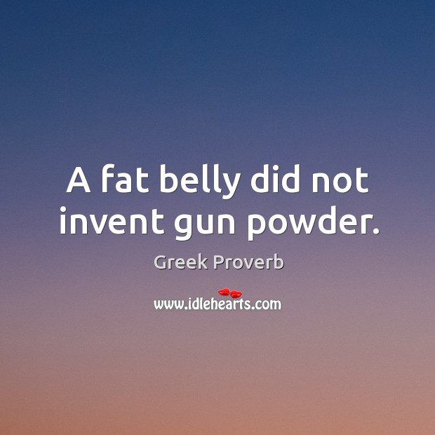 A fat belly did not invent gun powder. Greek Proverbs Image