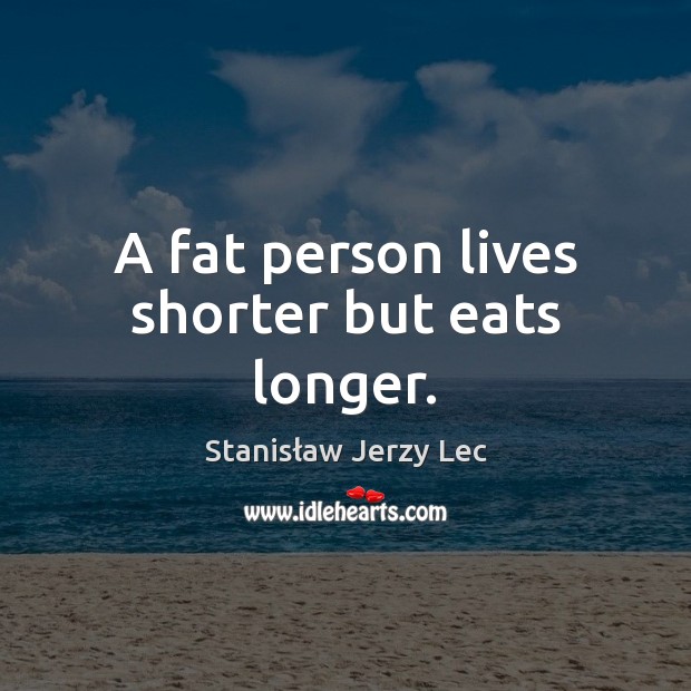 A fat person lives shorter but eats longer. Stanisław Jerzy Lec Picture Quote