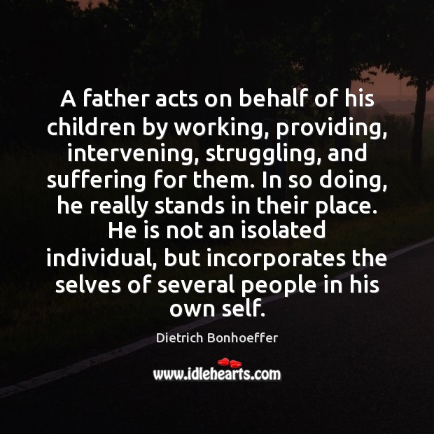 A father acts on behalf of his children by working, providing, intervening, Dietrich Bonhoeffer Picture Quote
