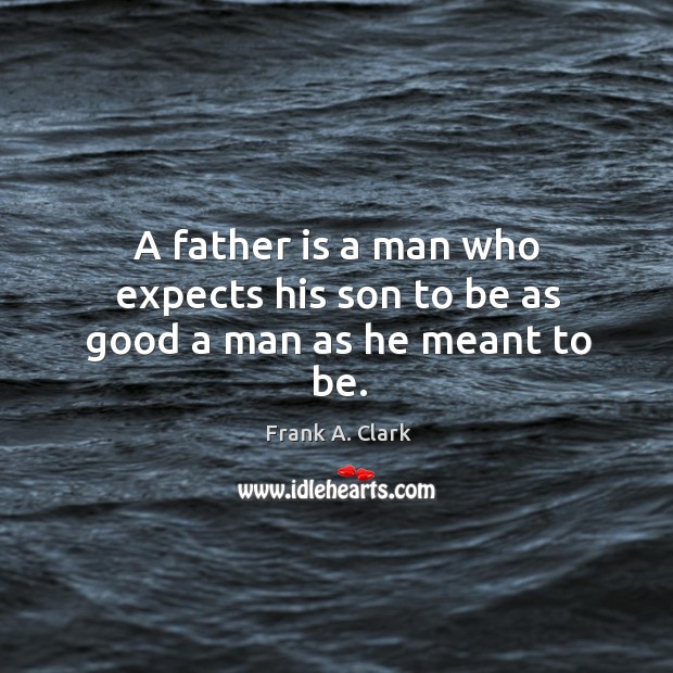 A father is a man who expects his son to be as good a man as he meant to be. Frank A. Clark Picture Quote