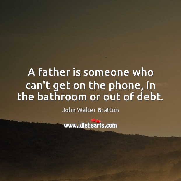A father is someone who can’t get on the phone, in the bathroom or out of debt. Father Quotes Image