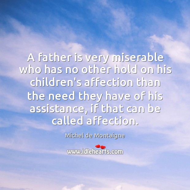 A father is very miserable who has no other hold on his Michel de Montaigne Picture Quote
