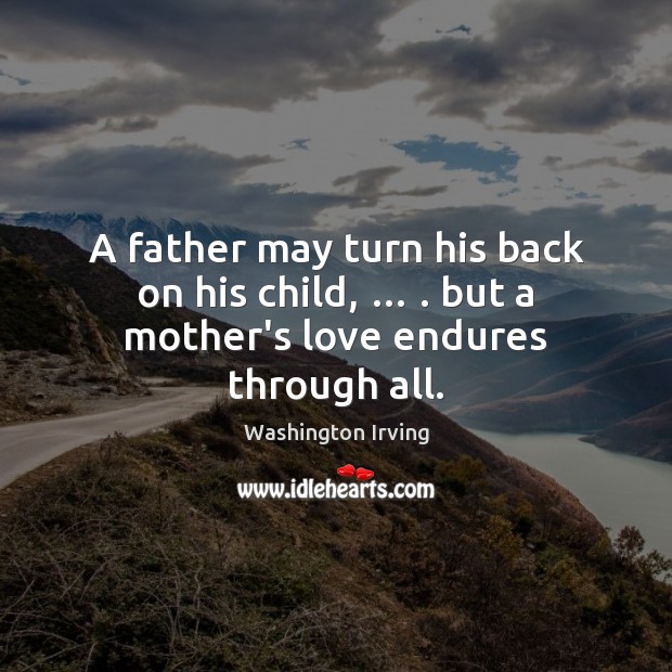 A father may turn his back on his child, … . but a mother’s love endures through all. Washington Irving Picture Quote