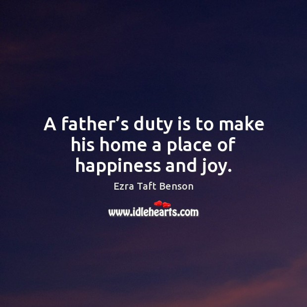 A father’s duty is to make his home a place of happiness and joy. Ezra Taft Benson Picture Quote