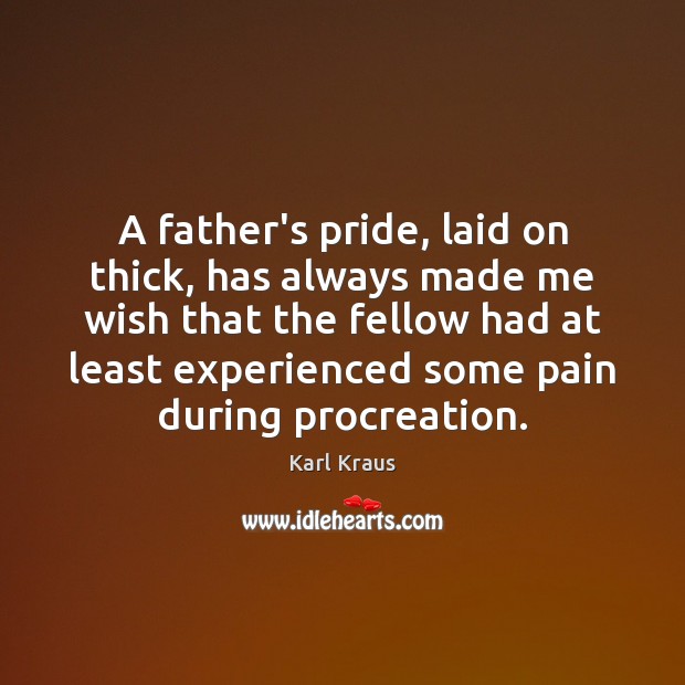 A father’s pride, laid on thick, has always made me wish that Karl Kraus Picture Quote