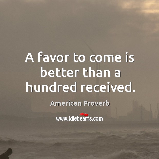 A favor to come is better than a hundred received. American Proverbs Image