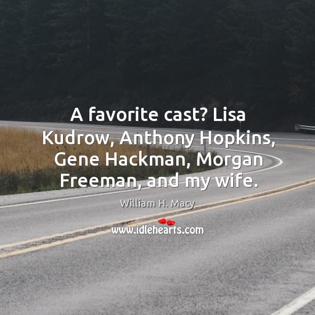 A favorite cast? lisa kudrow, anthony hopkins, gene hackman, morgan freeman, and my wife. William H. Macy Picture Quote