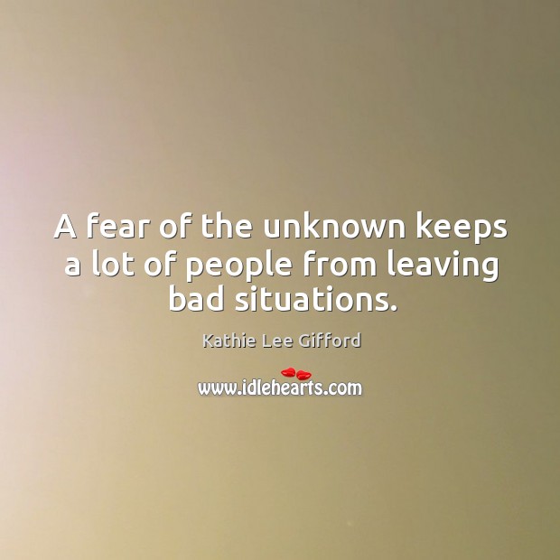 A fear of the unknown keeps a lot of people from leaving bad situations. Kathie Lee Gifford Picture Quote