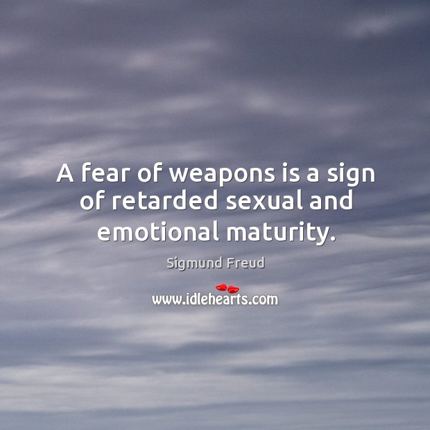 A fear of weapons is a sign of retarded sexual and emotional maturity. Image