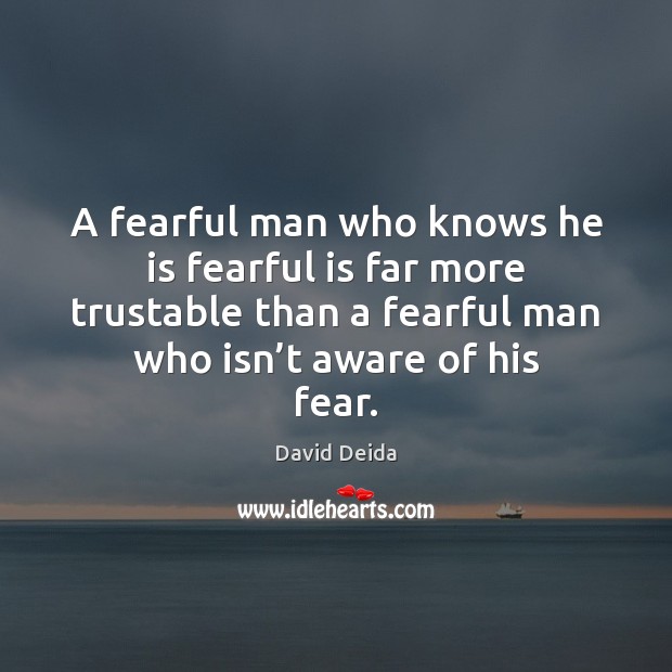 A fearful man who knows he is fearful is far more trustable Image