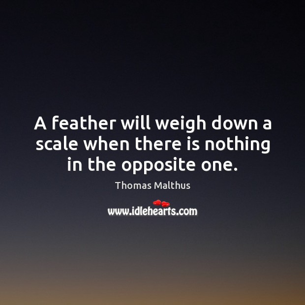 A feather will weigh down a scale when there is nothing in the opposite one. Thomas Malthus Picture Quote