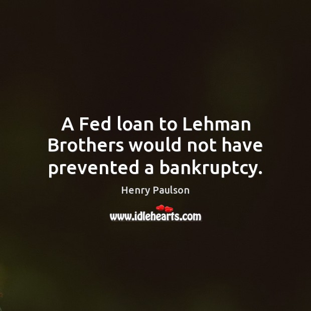 A Fed loan to Lehman Brothers would not have prevented a bankruptcy. Henry Paulson Picture Quote