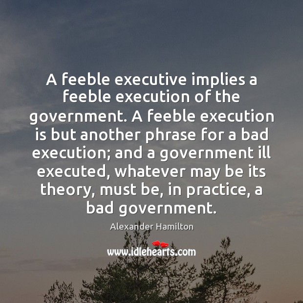 A feeble executive implies a feeble execution of the government. A feeble Alexander Hamilton Picture Quote