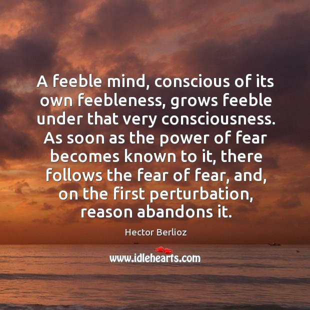 A feeble mind, conscious of its own feebleness, grows feeble under that Hector Berlioz Picture Quote