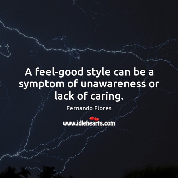 A feel-good style can be a symptom of unawareness or lack of caring. Fernando Flores Picture Quote