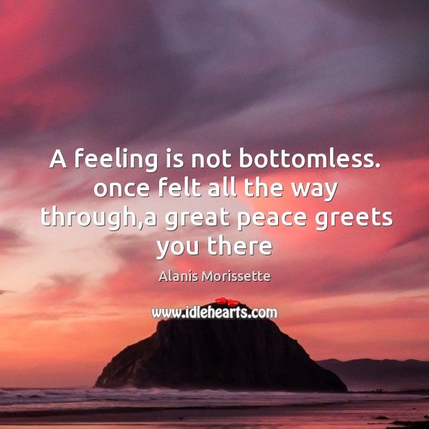 A feeling is not bottomless. once felt all the way through,a great peace greets you there 
