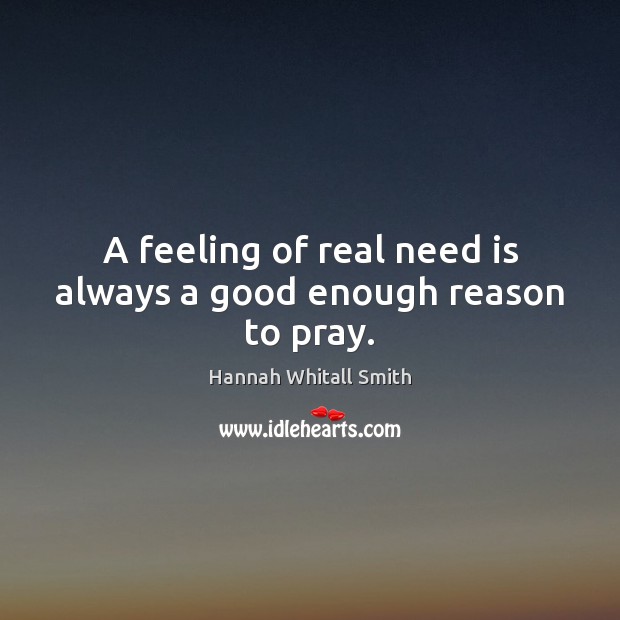 A feeling of real need is always a good enough reason to pray. Hannah Whitall Smith Picture Quote