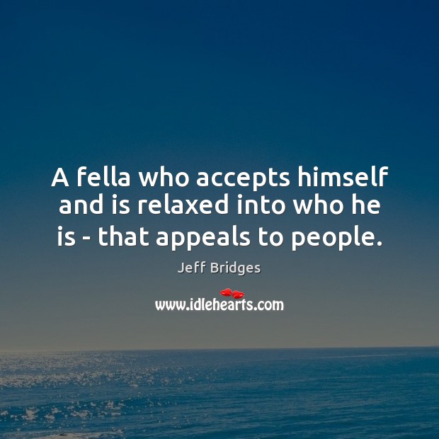 A fella who accepts himself and is relaxed into who he is – that appeals to people. Jeff Bridges Picture Quote