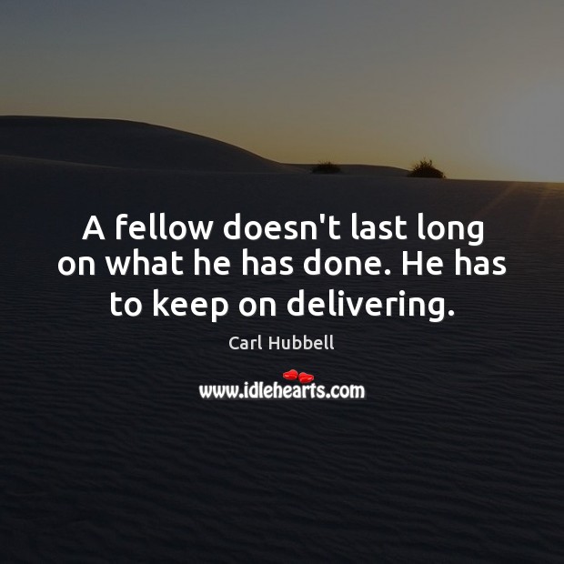 A fellow doesn’t last long on what he has done. He has to keep on delivering. Carl Hubbell Picture Quote