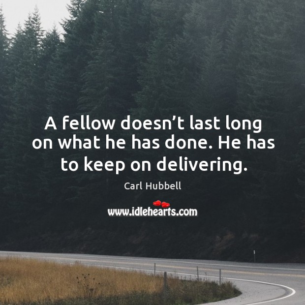 A fellow doesn’t last long on what he has done. He has to keep on delivering. Image