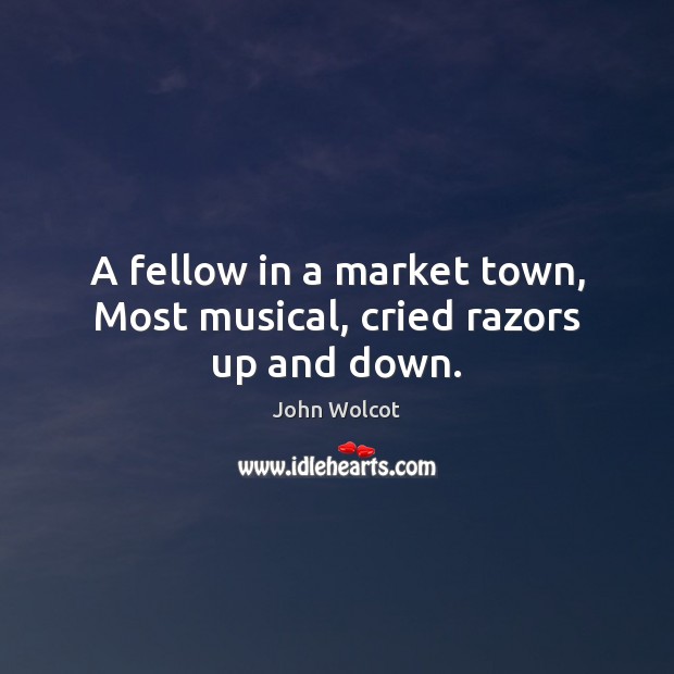 A fellow in a market town, Most musical, cried razors up and down. John Wolcot Picture Quote