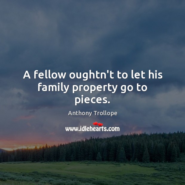 A fellow oughtn’t to let his family property go to pieces. Anthony Trollope Picture Quote