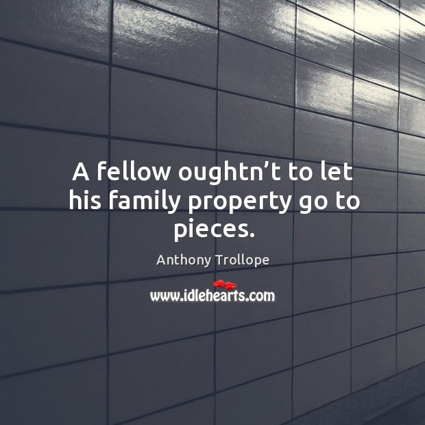 A fellow oughtn’t to let his family property go to pieces. Anthony Trollope Picture Quote