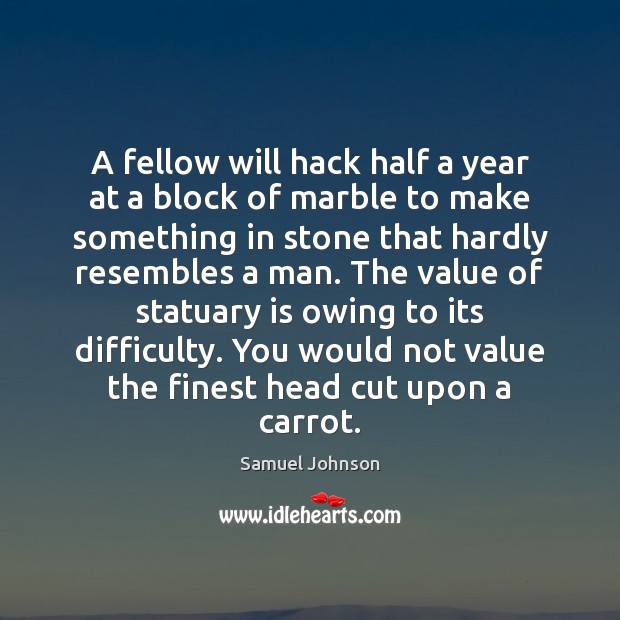 A fellow will hack half a year at a block of marble Samuel Johnson Picture Quote