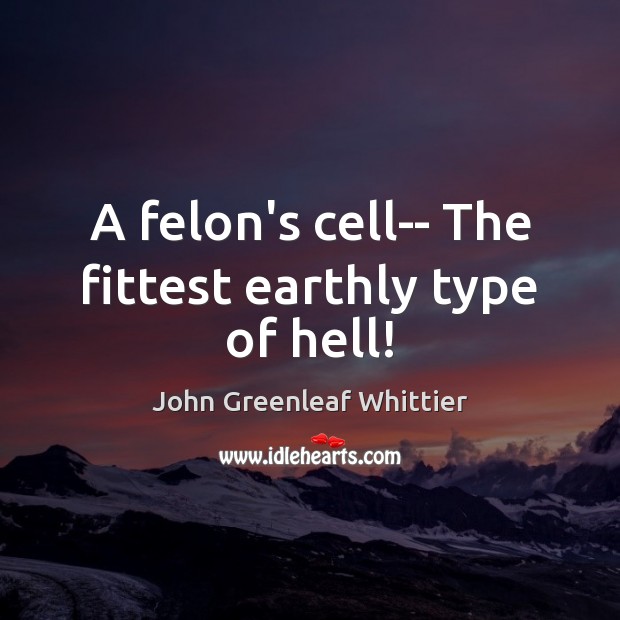 A felon’s cell– The fittest earthly type of hell! John Greenleaf Whittier Picture Quote