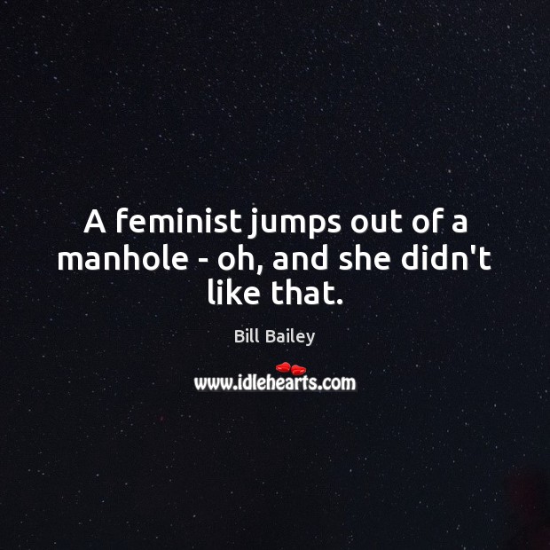 A feminist jumps out of a manhole – oh, and she didn’t like that. Bill Bailey Picture Quote