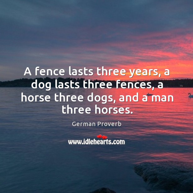 A fence lasts three years, a dog lasts three fences, a horse three dogs, and a man three horses. German Proverbs Image