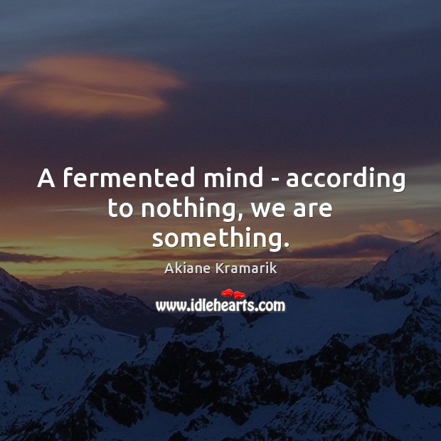 A fermented mind – according to nothing, we are something. Akiane Kramarik Picture Quote