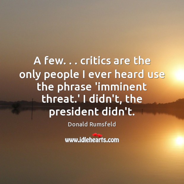 A few. . . critics are the only people I ever heard use the Donald Rumsfeld Picture Quote