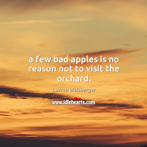 A few bad apples is no reason not to visit the orchard. Lauren Weisberger Picture Quote