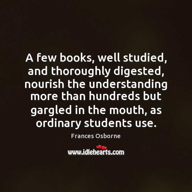 A few books, well studied, and thoroughly digested, nourish the understanding more Frances Osborne Picture Quote