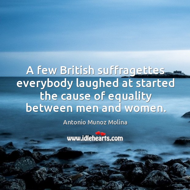 A few British suffragettes everybody laughed at started the cause of equality Antonio Munoz Molina Picture Quote