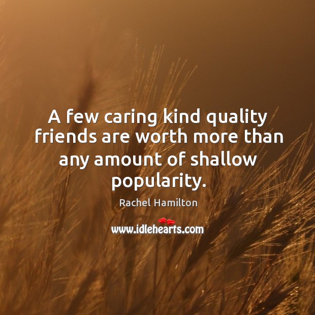 A few caring kind quality friends are worth more than any amount of shallow popularity. Image
