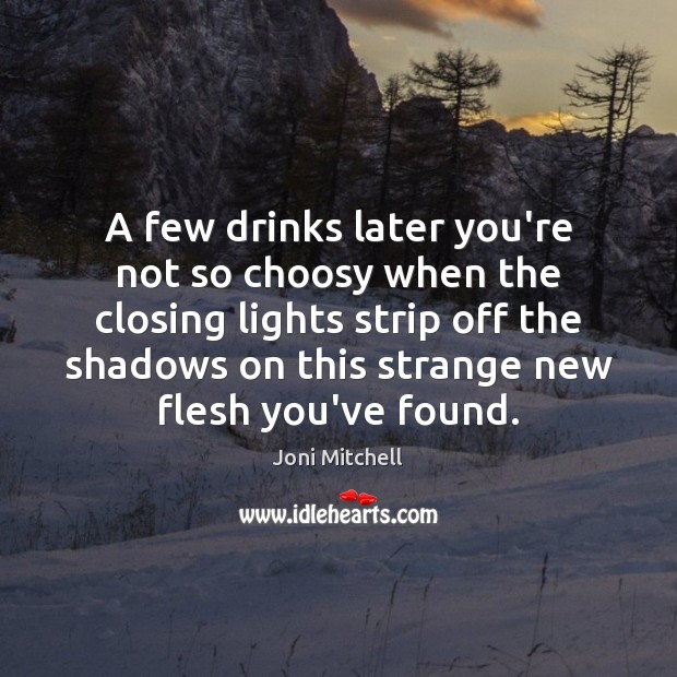 A few drinks later you’re not so choosy when the closing lights Joni Mitchell Picture Quote