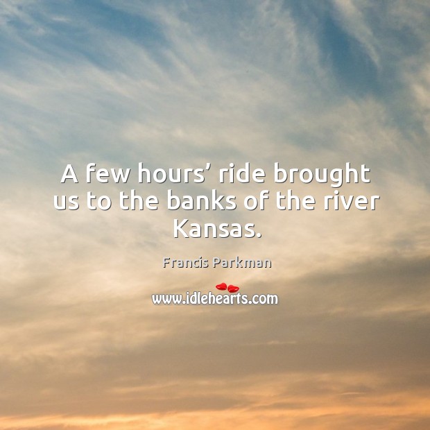 A few hours’ ride brought us to the banks of the river kansas. Francis Parkman Picture Quote