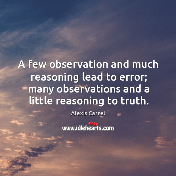 A few observation and much reasoning lead to error; many observations and a little reasoning to truth. Alexis Carrel Picture Quote
