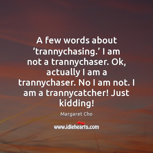 A few words about ‘trannychasing.’ I am not a trannychaser. Ok, actually Margaret Cho Picture Quote