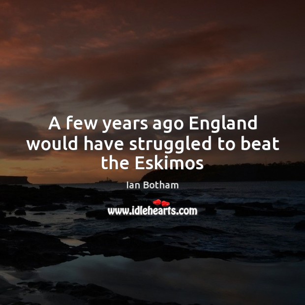 A few years ago England would have struggled to beat the Eskimos Ian Botham Picture Quote