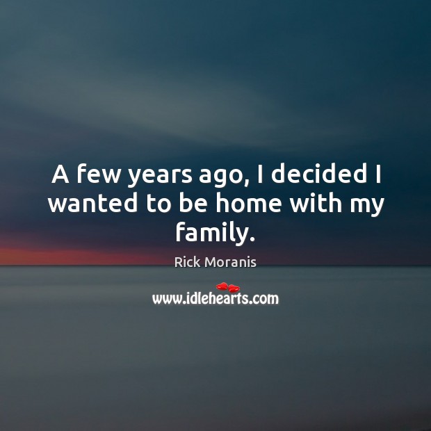 A few years ago, I decided I wanted to be home with my family. Rick Moranis Picture Quote