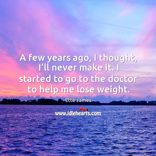 A few years ago, I thought, I’ll never make it. I started to go to the doctor to help me lose weight. Image