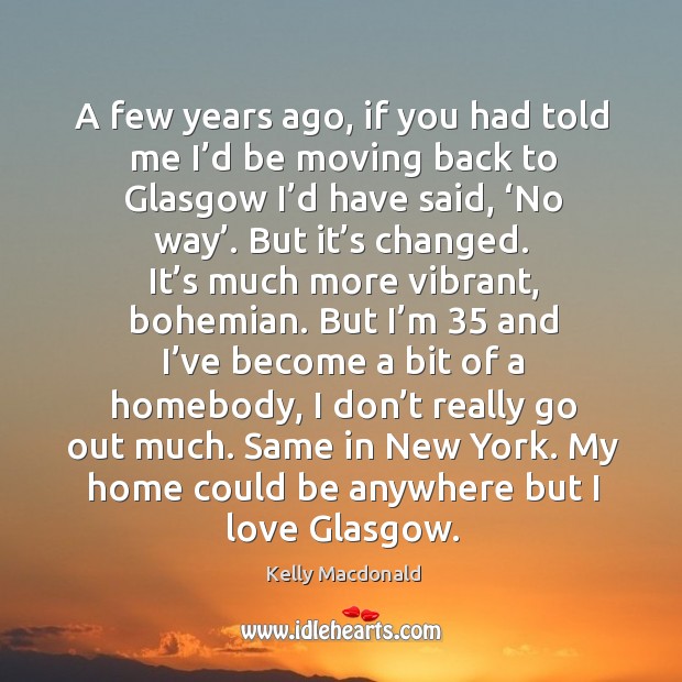 A few years ago, if you had told me I’d be moving back to glasgow I’d have said, ‘no way’. Kelly Macdonald Picture Quote