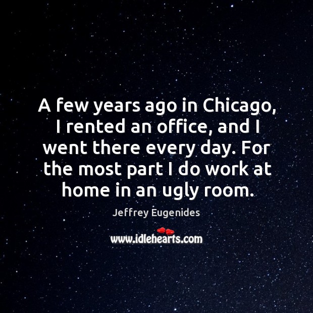 A few years ago in chicago, I rented an office, and I went there every day. Jeffrey Eugenides Picture Quote
