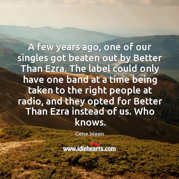 A few years ago, one of our singles got beaten out by better than ezra. Gene Ween Picture Quote