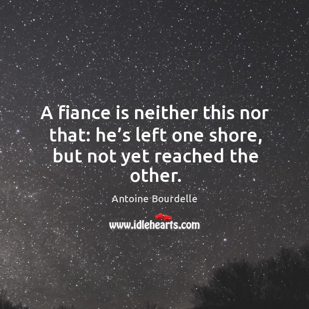 A fiance is neither this nor that: he’s left one shore, but not yet reached the other. Image